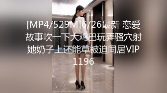 [MP4/529M]6/26最新 恋爱故事吹一下大鸡巴玩弄骚穴射她奶子上还能草被迫同居VIP1196