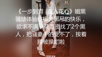 《一步到胃✿直入花心》媚黑骚婊体验终极大黑吊的快乐，欲求不满，花巨资找了2个黑人，把骚妻干的受不了，按着腰被操烂啦