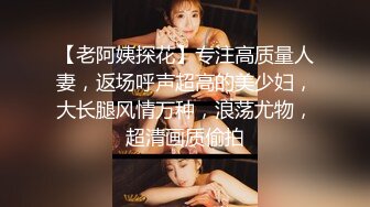 【老阿姨探花】专注高质量人妻，返场呼声超高的美少妇，大长腿风情万种，浪荡尤物，超清画质偷拍