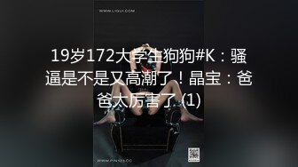 19岁172大学生狗狗#K：骚逼是不是又高潮了！晶宝：爸爸太厉害了 (1)