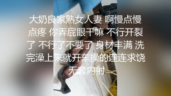 大奶良家熟女人妻 啊慢点慢点疼 你弄屁眼干嘛 不行开裂了 不行了不要了 身材丰满 洗完澡上来就开车操的连连求饶 无套内射