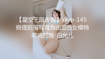 【星空无限传媒】xkvp-145 假借拍摄写真为由忽悠女模特吃鸡打炮-白允儿