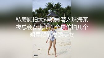 私房厕拍大神晓月潜入珠海某夜总会女厕正面全景偷拍几个明星颜值高跟美女