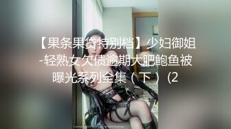 【果条果贷特别档】少妇御姐-轻熟女欠债逾期大肥鲍鱼被曝光系列全集（下） (2