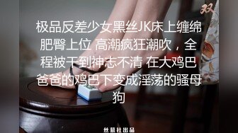 极品反差少女黑丝JK床上缠绵肥臀上位 高潮疯狂潮吹，全程被干到神志不清 在大鸡巴爸爸的鸡巴下变成淫荡的骚母狗