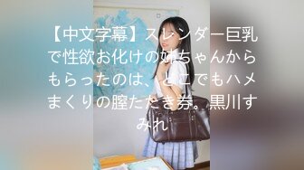 【中文字幕】スレンダー巨乳で性欲お化けの姉ちゃんからもらったのは、どこでもハメまくりの膣たたき券。黒川すみれ