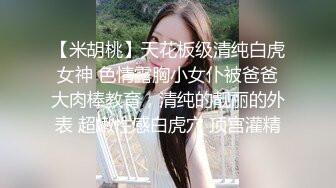 【米胡桃】天花板级清纯白虎女神 色情露胸小女仆被爸爸大肉棒教育，清纯的靓丽的外表 超嫩性感白虎穴 顶宫灌精