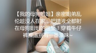 【我的母狗姐姐】亲密姐弟乱伦趁没人在家，把精液全都射在母狗姐姐的逼里！穿着牛仔裤操逼别有一番滋味~