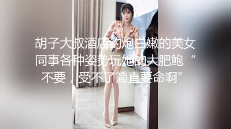 胡子大叔酒店约炮白嫩的美女同事各种姿势玩她的大肥鲍“不要，受不了简直要命啊”