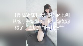 【剧情演绎】大奶骚妇的勾引从客厅开始勾引不断，怎能忍得了，直接推到一顿狂艹！