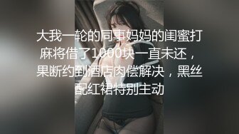 大我一轮的同事妈妈的闺蜜打麻将借了1000块一直未还，果断约到酒店肉偿解决，黑丝配红裙特别主动