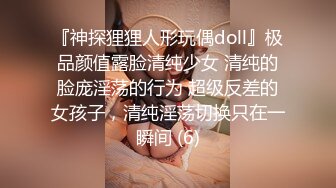 『神探狸狸人形玩偶doll』极品颜值露脸清纯少女 清纯的脸庞淫荡的行为 超级反差的女孩子，清纯淫荡切换只在一瞬间 (6)