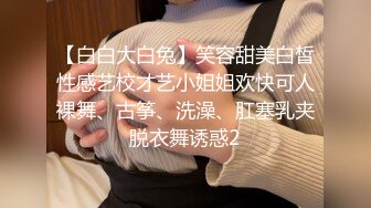 【白白大白兔】笑容甜美白皙性感艺校才艺小姐姐欢快可人裸舞、古筝、洗澡、肛塞乳夹脱衣舞诱惑2