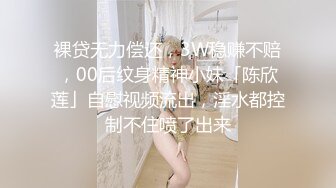 裸贷无力偿还，3W稳赚不赔，00后纹身精神小妹「陈欣莲」自慰视频流出，淫水都控制不住喷了出来