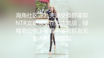 海角社区淫乱夫妻交换群寝取NTR文职淑女在酒店跪舔，绿帽老公楼下等着老婆被群友无套内射，微露脸