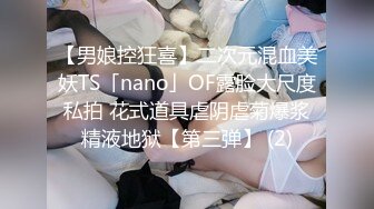 【男娘控狂喜】二次元混血美妖TS「nano」OF露脸大尺度私拍 花式道具虐阴虐菊爆浆精液地狱【第三弹】 (2)