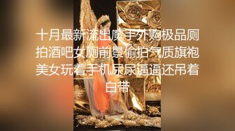 十月最新流出魔手外购极品厕拍酒吧女厕前景偷拍气质旗袍美女玩着手机尿尿逼逼还吊着白带