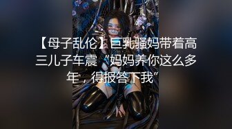 【母子乱伦】巨乳骚妈带着高三儿子车震“妈妈养你这么多年，得报答下我”