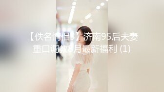 【佚名情侣S】济南95后夫妻重口调教8月最新福利 (1)