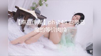 【麻豆传媒】ph-144 召唤恶魔的等价肉换