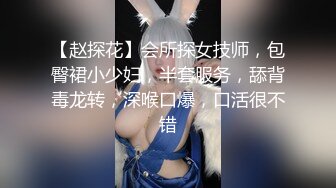 【赵探花】会所探女技师，包臀裙小少妇，半套服务，舔背毒龙转，深喉口爆，口活很不错