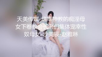 天美传媒-信奉神教的痴淫母女下卷教会长老们集体宠幸性奴母女-沙美辰-赵雅琳