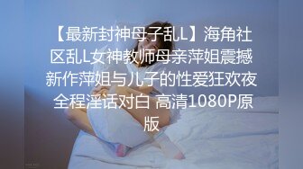 【最新封神母子乱L】海角社区乱L女神教师母亲萍姐震撼新作萍姐与儿子的性爱狂欢夜 全程淫话对白 高清1080P原版