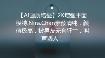 【AI画质增强】2K增强平面模特.Nira.Chan素颜清纯，颜值极高，被男友无套狂艹，叫声诱人！