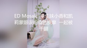 ED Mosaic  学生妹小香和凯莉蒙眼误闯情色按摩  一起被干翻