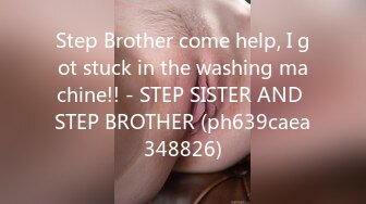 Step Brother come help, I got stuck in the washing machine!! - STEP SISTER AND STEP BROTHER (ph639caea348826)