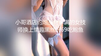 小哥酒店约炮身材丰满的女技师换上情趣黑丝玩69吃鲍鱼