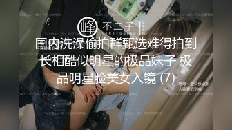 国内洗澡偷拍群甄选难得拍到长相酷似明星的极品妹子 极品明星脸美女入镜 (7)