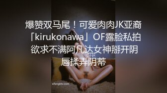 爆赞双马尾！可爱肉肉JK亚裔「kirukonawa」OF露脸私拍 欲求不满阿凡达女神掰开阴唇揉弄阴蒂