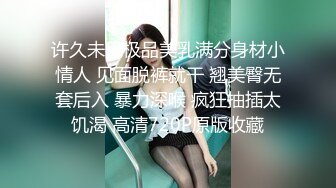 许久未见极品美乳满分身材小情人 见面脱裤就干 翘美臀无套后入 暴力深喉 疯狂抽插太饥渴 高清720P原版收藏