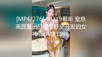 [MP4/276M]1/19最新 窒息高质量出品接受肛交开发的女神subVIP1196