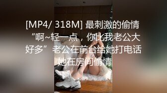 [MP4/ 318M] 最刺激的偷情 “啊~轻一点，你比我老公大好多”老公在前台给她打电话 她在房间偷情