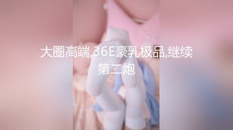 大圈高端,36E豪乳极品,继续第二炮