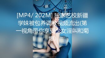 [MP4/ 202M] 独家艺校新疆学妹被包养调教视频流出(第一视角带你享受少女淫叫和菊爆)