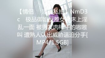 【情侣❤️淫乱私拍】NmD3c✨ 极品御姐反差女神床上淫乱一面 被男友肉棒干的嗷嗷叫 遭熟人认出威胁逼迫分手[MP4/1.5GB]