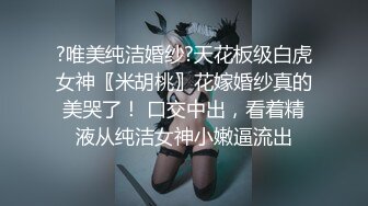 ?唯美纯洁婚纱?天花板级白虎女神〖米胡桃〗花嫁婚纱真的美哭了！ 口交中出，看着精液从纯洁女神小嫩逼流出