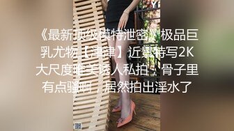 《最新顶级模特泄密》极品巨乳尤物【津津】近景特写2K大尺度唯美诱人私拍，骨子里有点骚啊，居然拍出淫水了