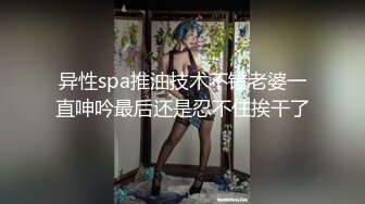 异性spa推油技术不错老婆一直呻吟最后还是忍不住挨干了