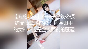 【专约JK妹】不在乎金钱必须约高质量JK校花！ 同学眼里的女神不过是金钱面前的骚逼