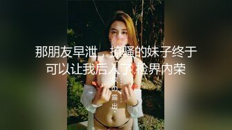 那朋友早泄，撩骚的妹子终于可以让我后入了 检界內荣