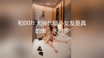 和00年大胸长腿小女友是真的嫩，水超多