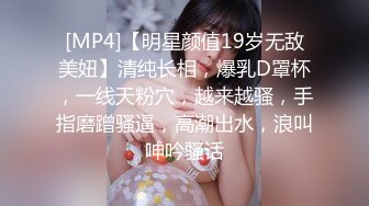 [MP4]【明星颜值19岁无敌美妞】清纯长相，爆乳D罩杯，一线天粉穴，越来越骚，手指磨蹭骚逼，高潮出水，浪叫呻吟骚话