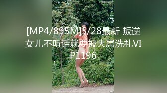 [MP4/895M]5/28最新 叛逆女儿不听话就要被大屌洗礼VIP1196