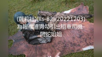 (蘿莉社)(lls-82)(20221203)為報複渣男勾引出租車司機-阿蛇姐姐