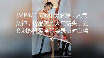 [MP4/ 350M] 吴梦梦，人气女神，极品美乳大白馒头，无套刺激性爱全程实录，对白精彩