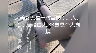 大美女长着一对巨奶（。人。），屁股也大,BB更是个大蝴蝶